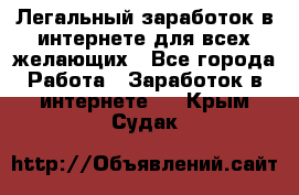 Легальный заработок в интернете для всех желающих - Все города Работа » Заработок в интернете   . Крым,Судак